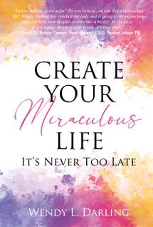 Create Your Miraculous Life: It's Never Too Late Wendy L. Darling