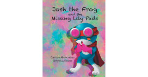 Carlos Gonzalez's New Book 'Josh the Frog and the Missing Lily Pads' Tells About a Frog's Adventurous Journey of Friendship, Excitement, and Lessons