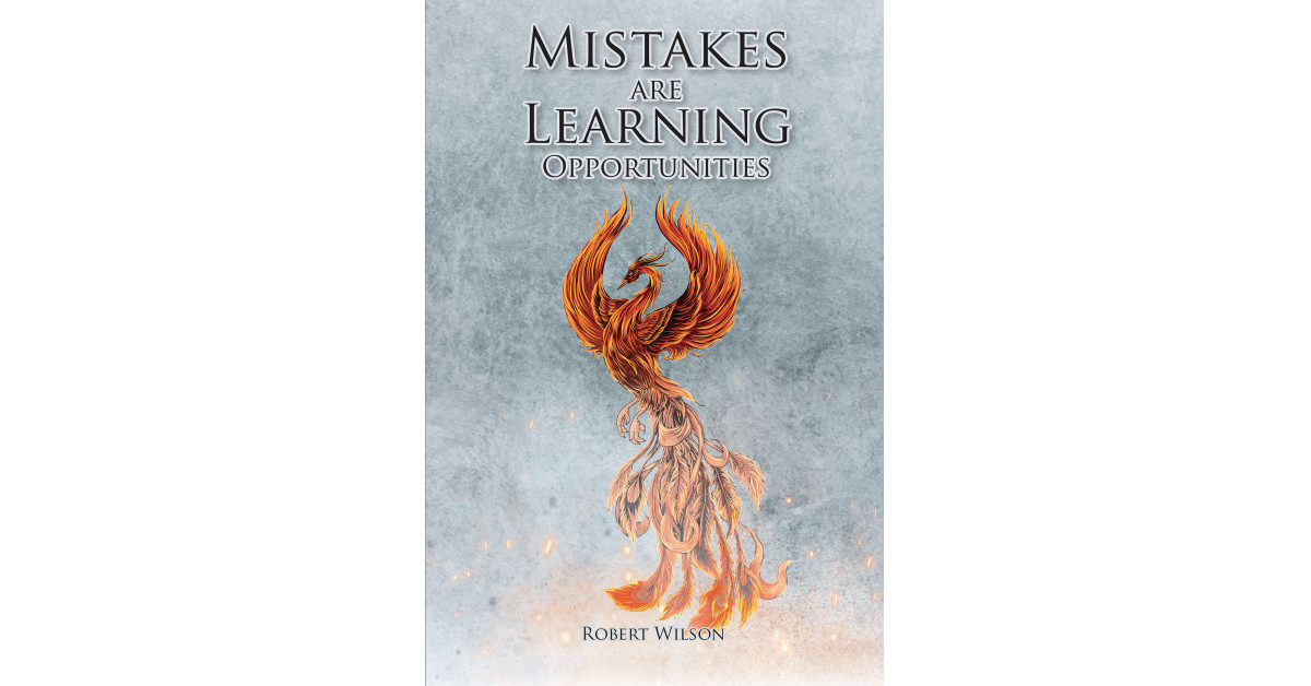 Author Robert Wilson’s New Book ‘Mistakes Are Learning Opportunities’ Explores the Ways in Which People Can Learn From Their Mistakes to Better Themselves in Life