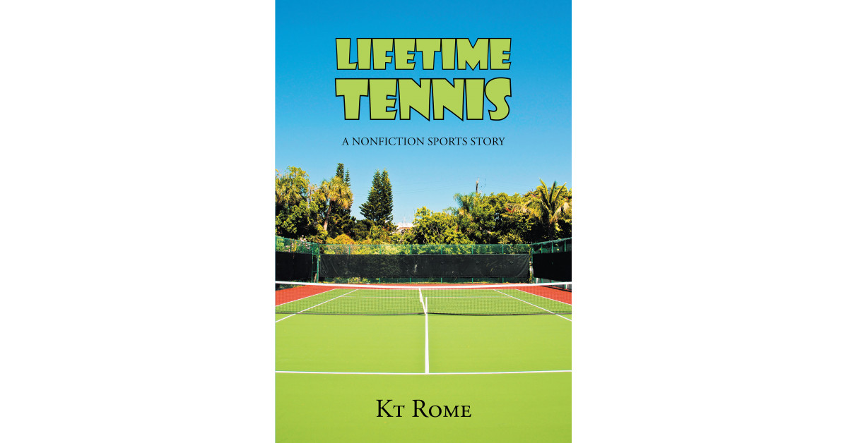 Author KT Rome’s New Book ‘Lifetime Tennis: A Nonfiction Sports Story’ Discusses How Tennis Has Led the Author to Lasting Friendships and a Healthy Lifestyle