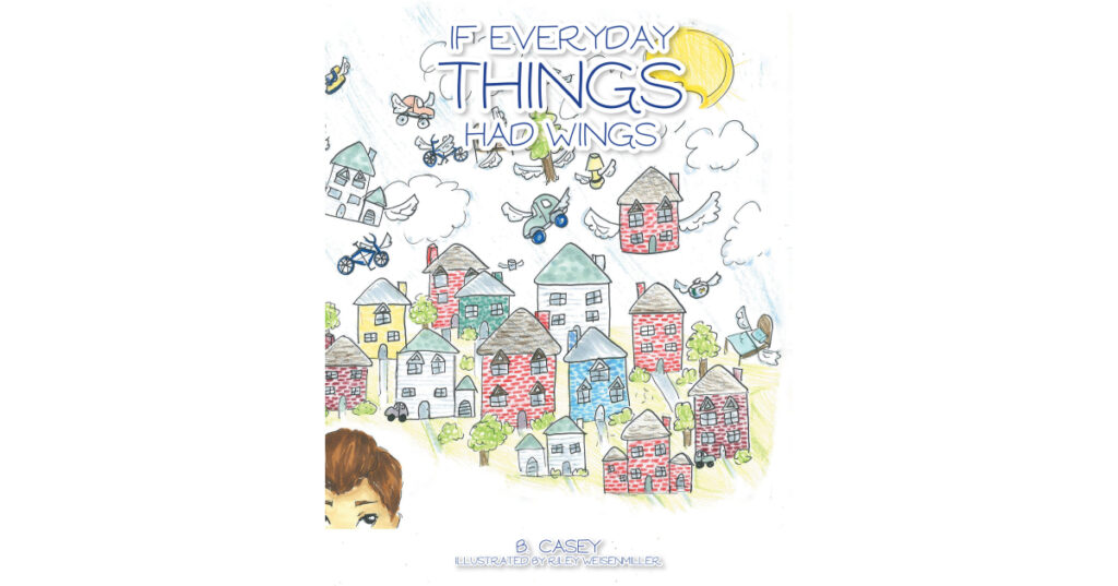 Author B. Casey and Illustrator Riley Weisenmiller’s New Book, "If Everyday Things Had Wings," is a Charming Tale That Encourages Imaginative and Inventive Thinking