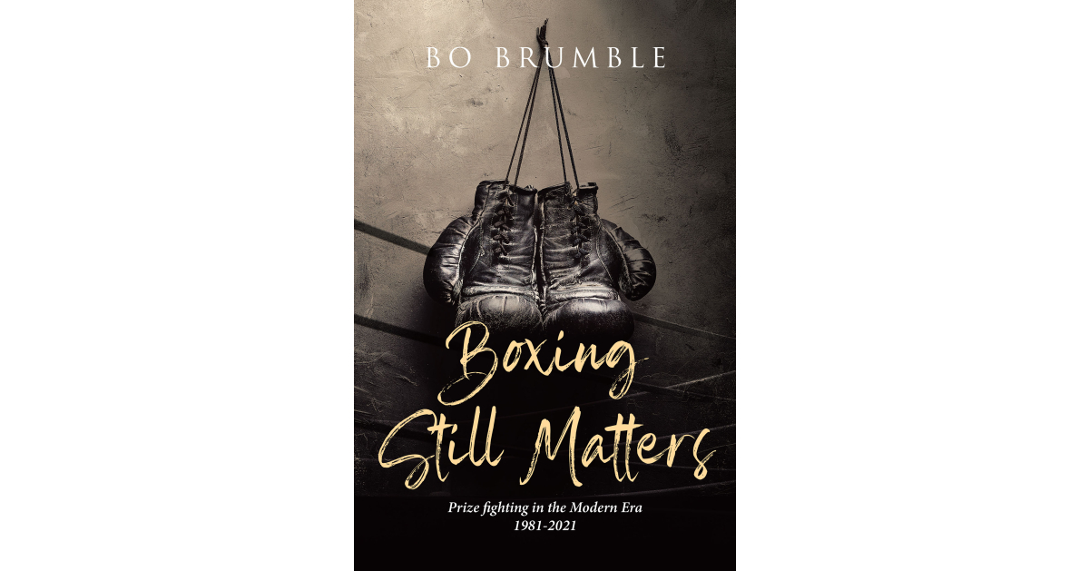Author Bo Brumble’s New Book, “Boxing Still Matters: Prizefighting in the Modern Era 1981-2021,” Discusses the Riveting History of Boxing in the Modern Age