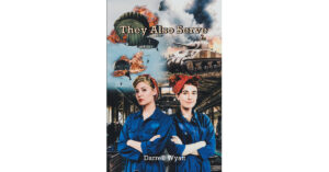 Author Darrell Wyatt's New Book 'They Also Serve' Explores the Contributions of Women in America During WWII and Their Acceptance Into the Workforce Following the Draft