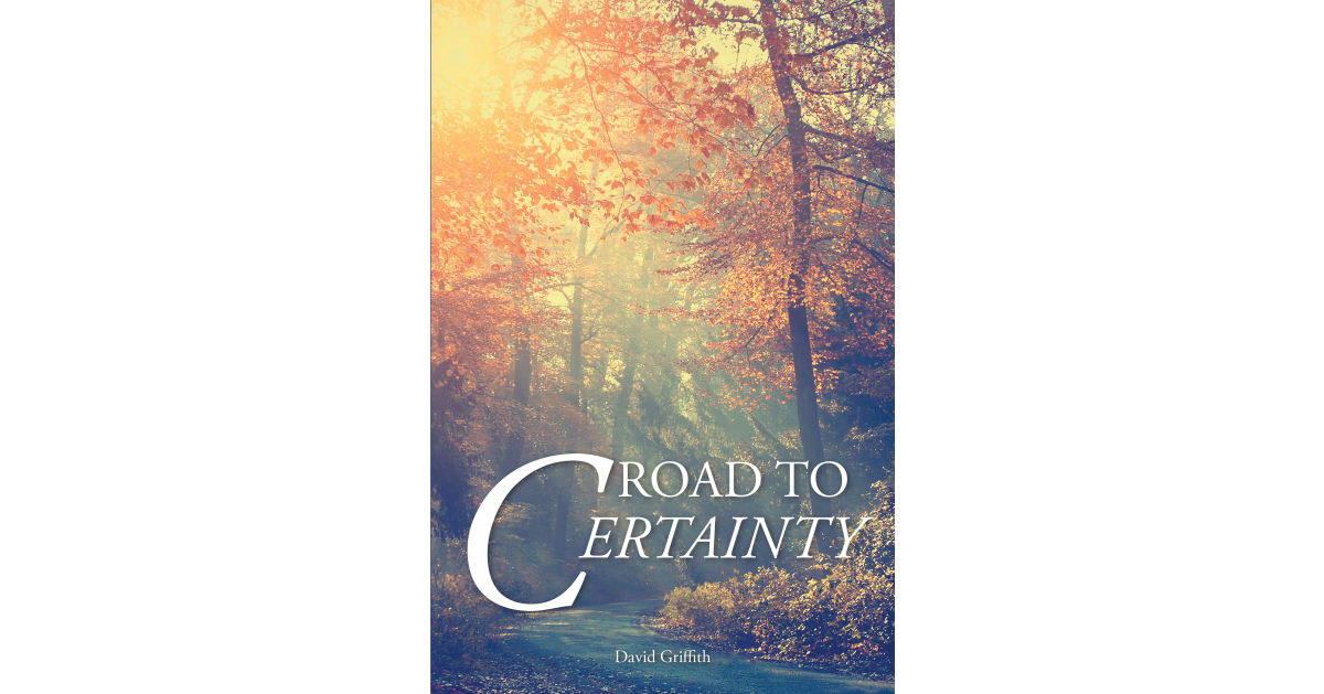 Author David Griffith’s New Book, “Road to Certainty,” Takes Readers Along the Author’s Powerful and Personal Journey of Faith Exploration