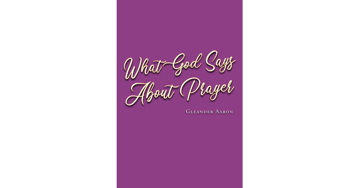 Author Gleander Aaron’s New Book, “What God Says About Prayer,” is a Book That Helps Readers Understand and Live a Life with God