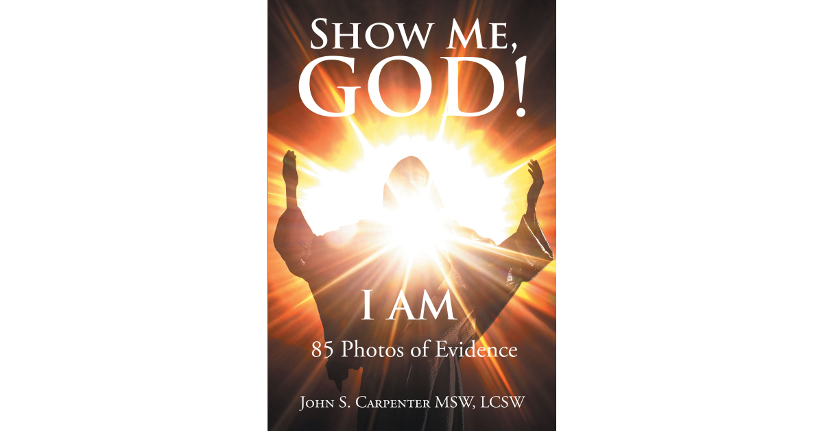 Author John S. Carpenter MSW, LCSW’s New Book, “Show Me, God! I AM,” Discusses the Available Evidence and Scientific Facts That Help to Prove God’s Love and Existence