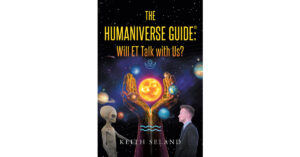 Author Keith Seland’s New Book, "The Humaniverse Guide: Will ET Talk with Us?" Discusses Why and How Humans Can Prepare to Make First Contact with Intelligent Alien Life