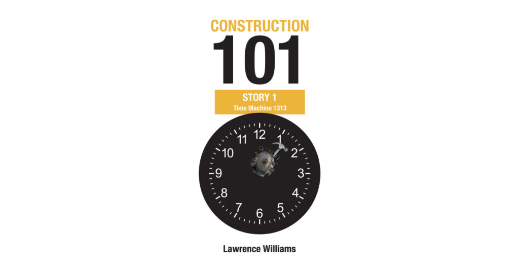 Author Lawrence Williams’s New Book, "Construction 101 Story 1: Time Machine 1313," is Written to Encourage Young Readers and Teach Them Life’s Important Lessons