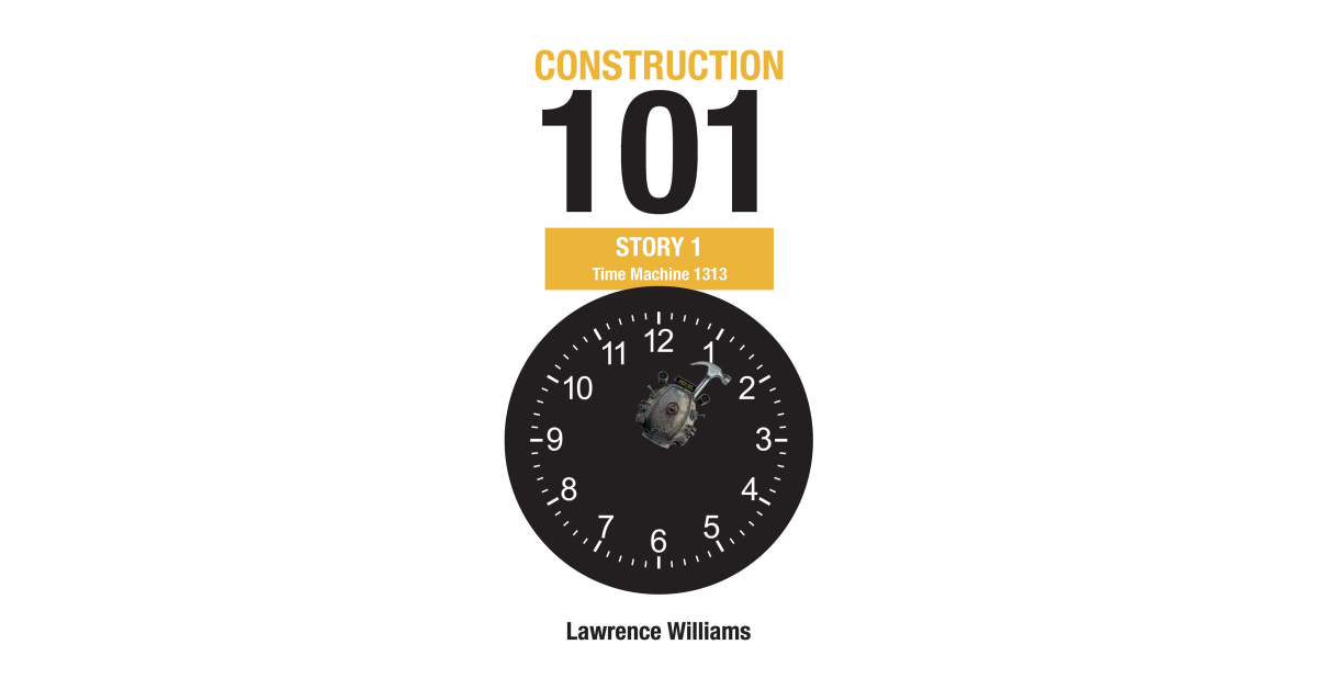 Author Lawrence Williams’s New Book, “Construction 101 Story 1: Time Machine 1313,” is Written to Encourage Young Readers and Teach Them Life’s Important Lessons