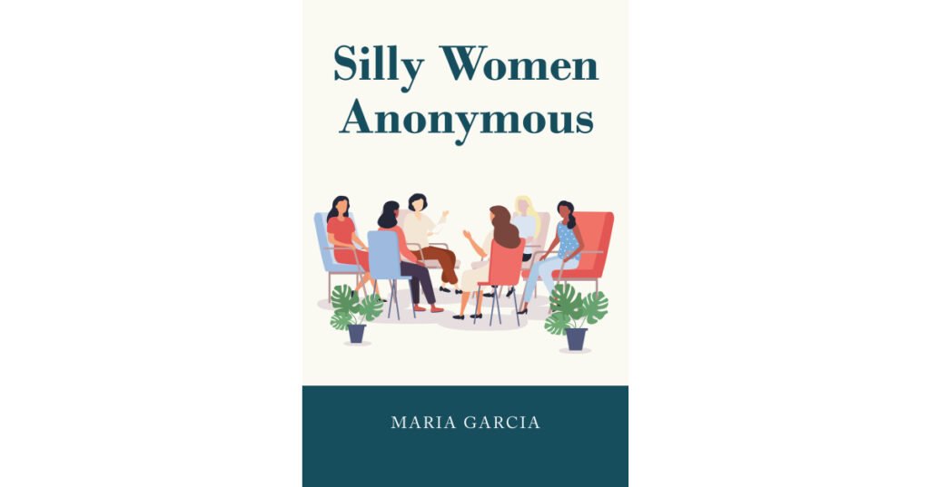 Author Maria Garcia’s New Book, "Silly Women Anonymous," is an Engrossing Read Rooted in Christianity That Offers Guidance Through an Entertaining Story