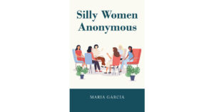 Author Maria Garcia’s New Book, "Silly Women Anonymous," is an Engrossing Read Rooted in Christianity That Offers Guidance Through an Entertaining Story