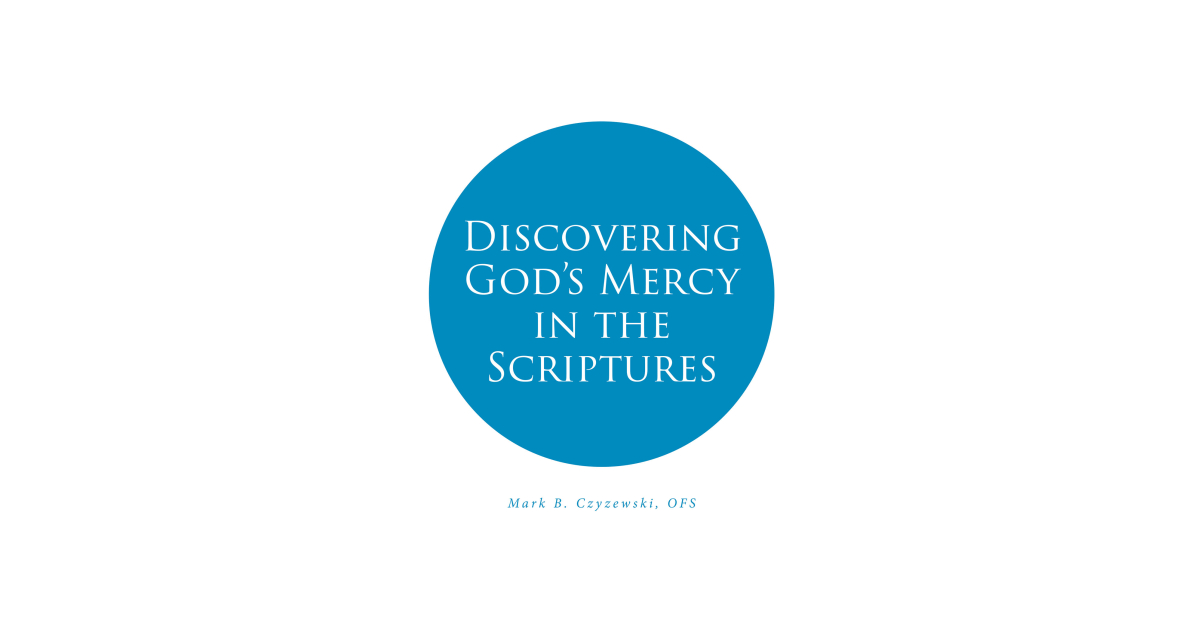 Author Mark B. Czyzewski, OFS’s New Book, “Discovering God’s Mercy in the Scriptures,” is a Faith-Based Journey Through God’s Holy Scripture That Explores His Mercy