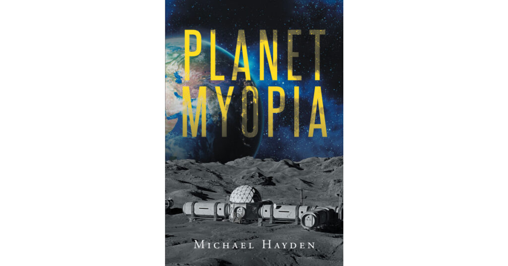 Author Michael Hayden’s New Book, "Planet Myopia," Follows a Scientist Who Must Fight Back Against a New Fascist Government or be Complicit and Help in Their Plans