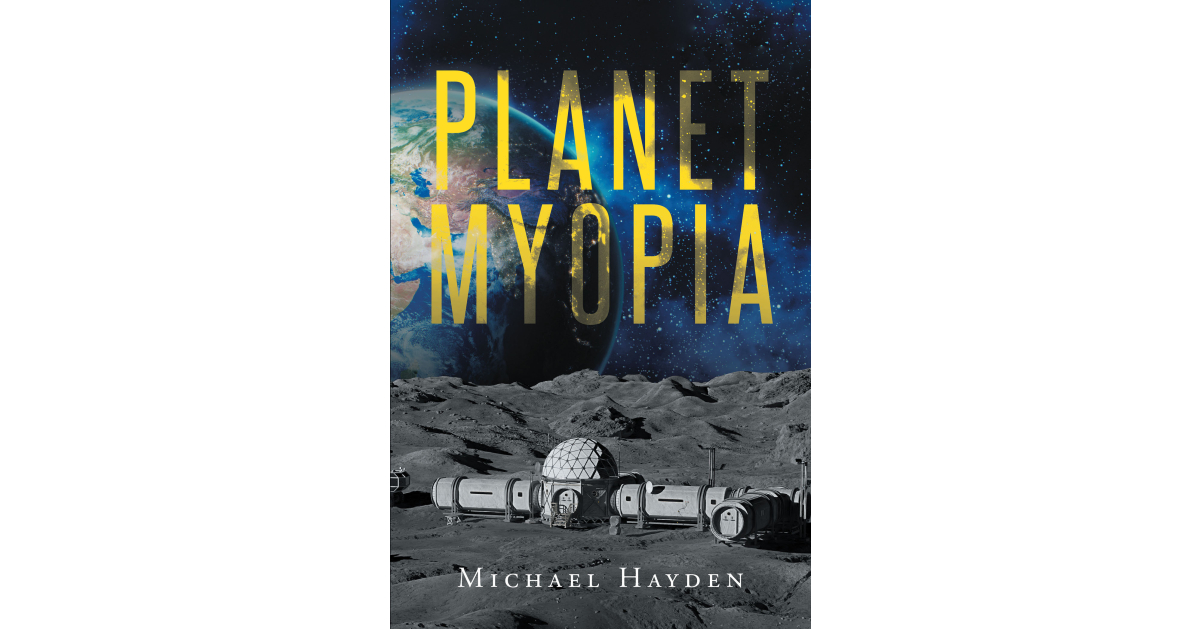 Author Michael Hayden’s New Book, “Planet Myopia,” Follows a Scientist Who Must Fight Back Against a New Fascist Government or be Complicit and Help in Their Plans