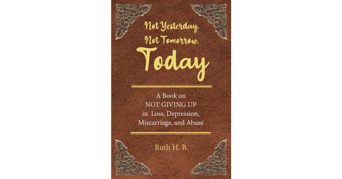 Author Ruth H. B.’s New Book, “Not Yesterday, Not Tomorrow, Today,” Reveals the Courage Displayed by the Author to Survive Countless Events of Trauma in Her Life