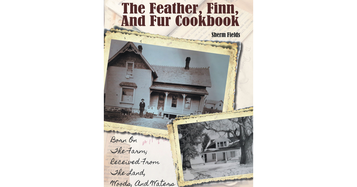 Author Sherm Fields’ New Book, “The Feather, Finn, and Fur Cookbook,” is a Series of Recipes Created by a Family Who Harvested God’s Gifts to Nourish Their Large Family