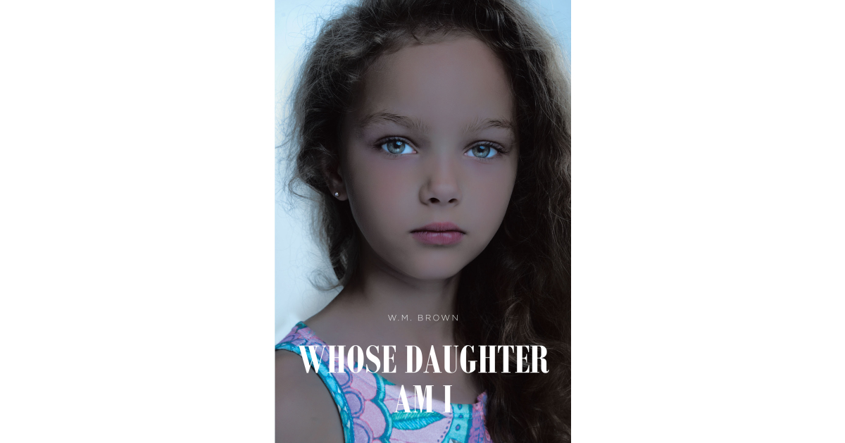 Author W.M. Brown’s New Book, “Whose Daughter Am I?” Follows an Adopted Girl Who Faces Difficult Challenges While Growing Up and Questions Who Her Birth Parents Are