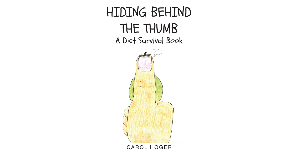 Carol Hoger’s Newly Released “Hiding Behind The Thumb: A Diet Survival Book” is a Humorous and Encouraging Discussion of the Challenges of Losing Weight Carol Hoger’s Newly Released “Hiding Behind The Thumb: A Diet Survival Book” is a Humorous and Encouraging Discussion of the Challenges of Losing Weight