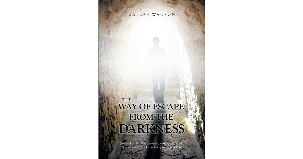 Dallas Wauson’s Newly Released “The Way of Escape from the Darkness” is an Empowering Message of the Need for Understanding of God’s Word