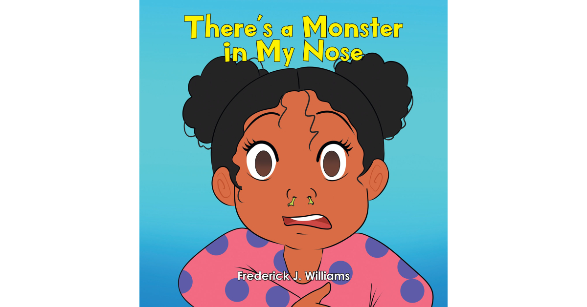 Frederick J. Williams’s Newly Released “There’s a Monster in My Nose” is a Humorous Tale of a Little Girl Trying Desperately to Clear Her Nose