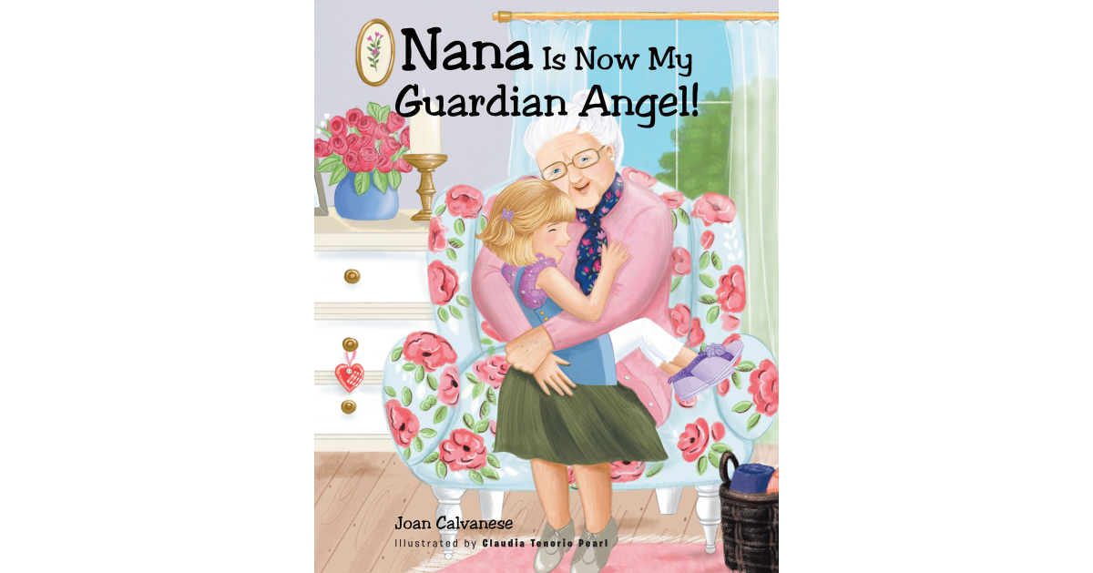 Joan Calvanese’s New Book, “Nana Is Now My Guardian Angel!” is a Beautiful Story of a Young Girl Who Learns How Loved Ones Who Have Passed Can Still Remain in One’s Life