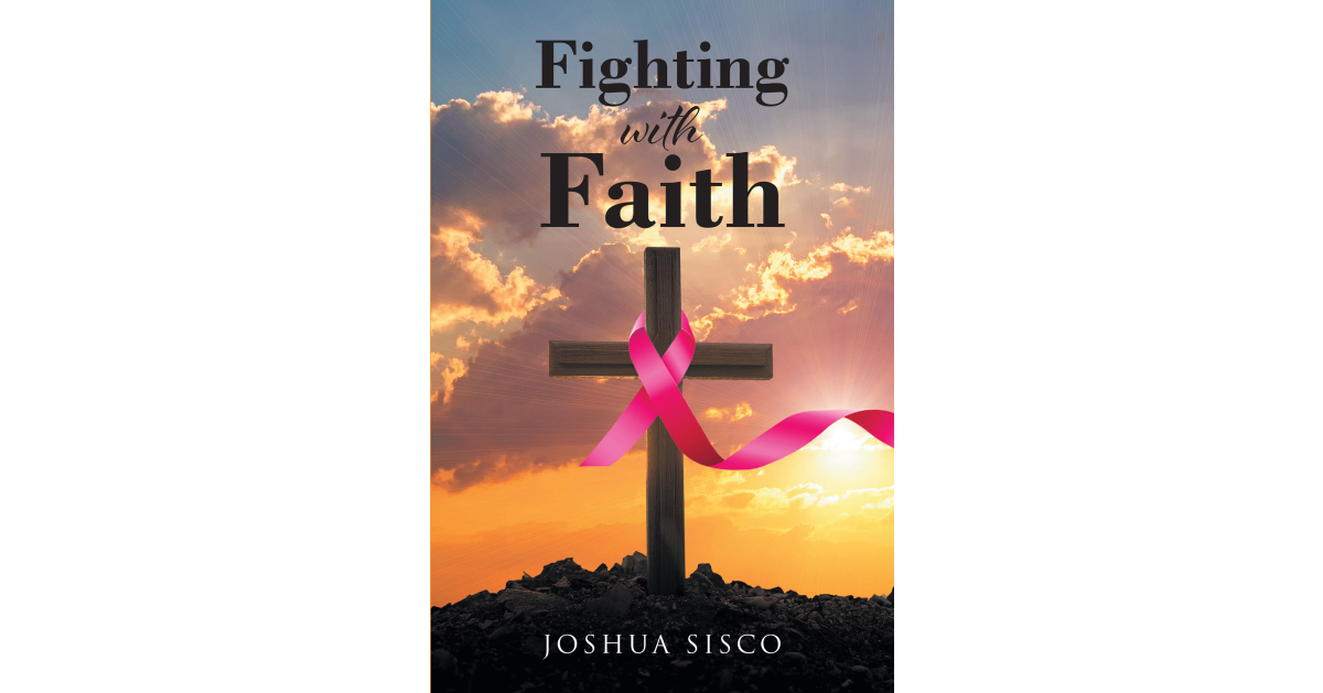 Joshua Sisco’s Newly Released “Fighting With Faith” is a Heartfelt Message of Hope for Individuals Facing a Cancer Diagnosis