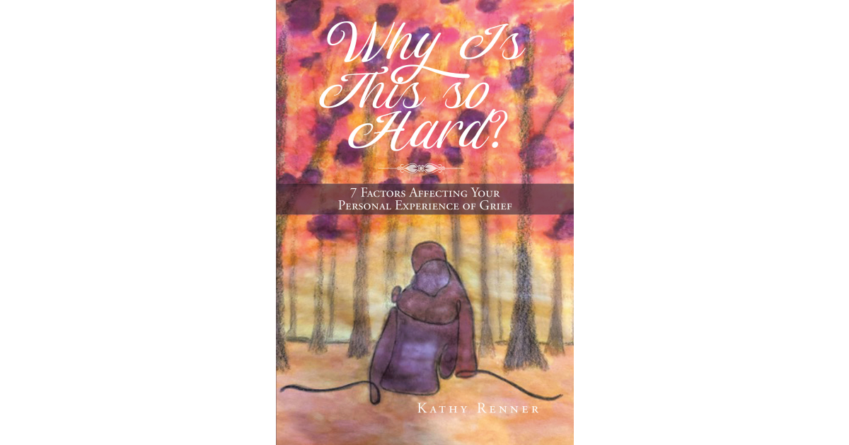 Kathy Renner’s Newly Released, “Why Is This So Hard? 7 Factors Affecting Your Personal Experience of Grief,” is a Compassionate Discussion of the Complexities of Grief