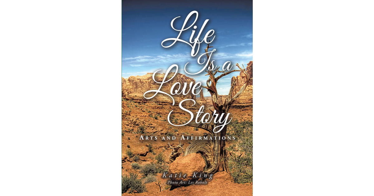 Katie King’s Newly Released “Life Is a Love Story: Arts and Affirmations” is a Visually and Spiritually Stirring Collection of Affirmations