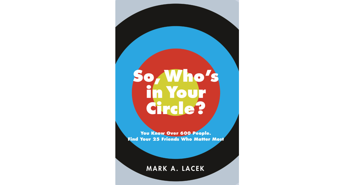 Mark A. Lacek’s New Book, “So, Who’s in Your Circle? You Know Over 600 People. Find Your 25 Friends Who Matter Most,” is an Informative Guide to Cultivating True Friends