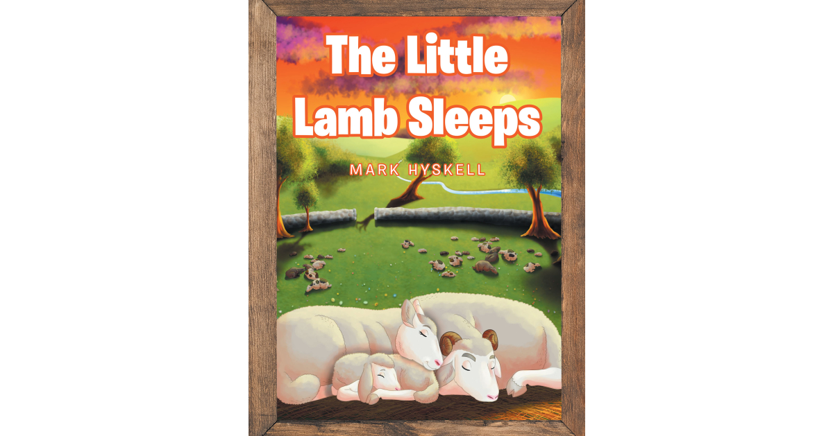 Mark Hyskell’s Newly Released “The Little Lamb Sleeps” is a Sweet Story of a Little Lamb with a Big Lesson of Faith to Share with Young Readers