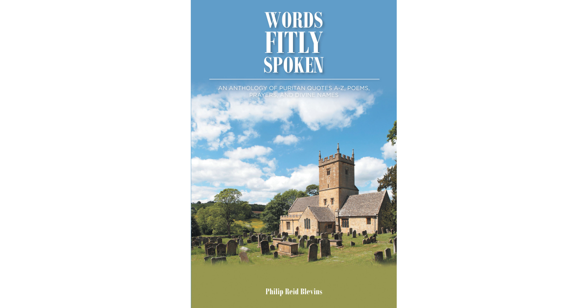 Philip Reid Blevins’ New Book, “Words Fitly Spoken: An Anthology of Puritan Quotes A-Z, Poems, Prayers, and Divine Names,” is a Useful Tool to Connect with Puritan Ideals