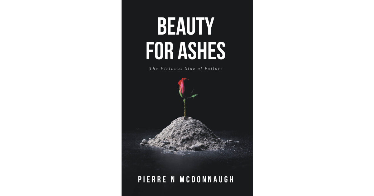 Pierre N. McDonnaugh’s New Book, “Beauty for Ashes: The Virtuous Side of Failure,” is a Profound Exploration of How Failure Can Be a Positive Step in One’s Path Forward