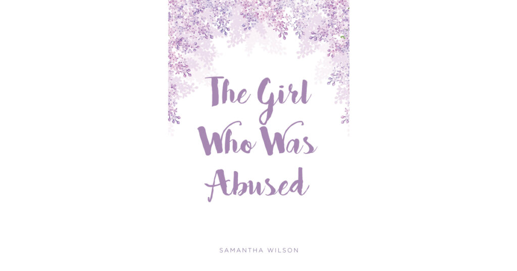 Samantha Wilson’s New Book, "The Girl Who Was Abused," is a Powerful Tale of a Young Girl Who is Abused Over Time by the One Person Who Should be Protecting Her