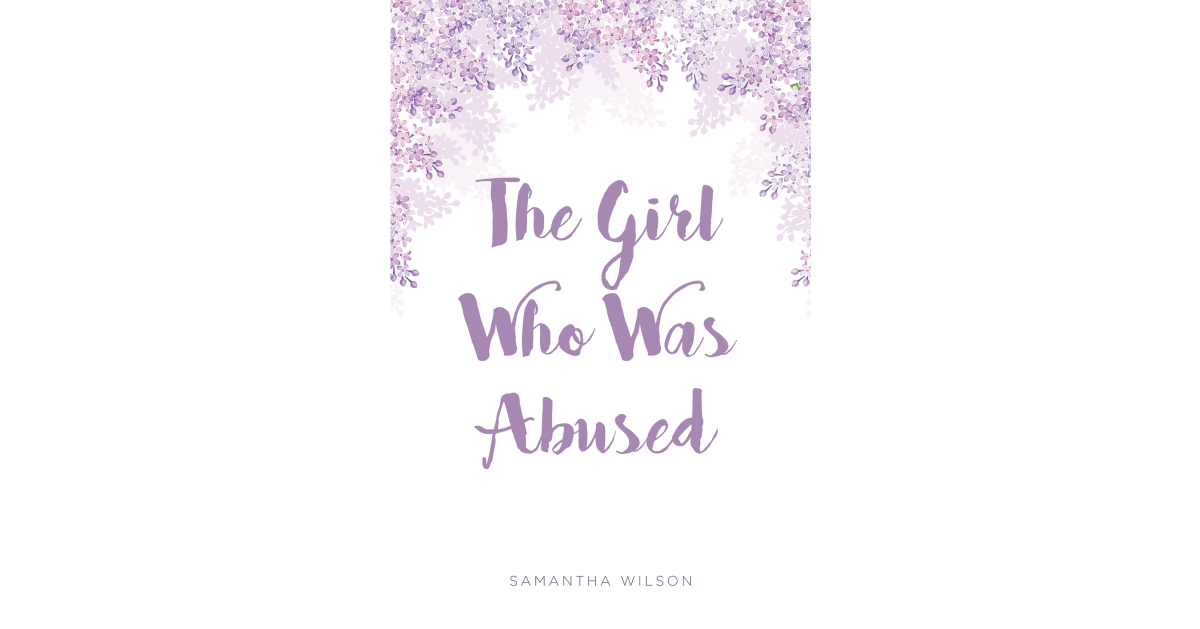 Samantha Wilson’s New Book, “The Girl Who Was Abused,” is a Powerful Tale of a Young Girl Who is Abused Over Time by the One Person Who Should be Protecting Her