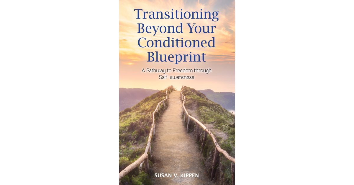 Susan V. Kippen Announces the Release of Her New Book, “Transitioning Beyond Your Conditioned Blueprint – a Pathway to Freedom Through Self-Awareness”