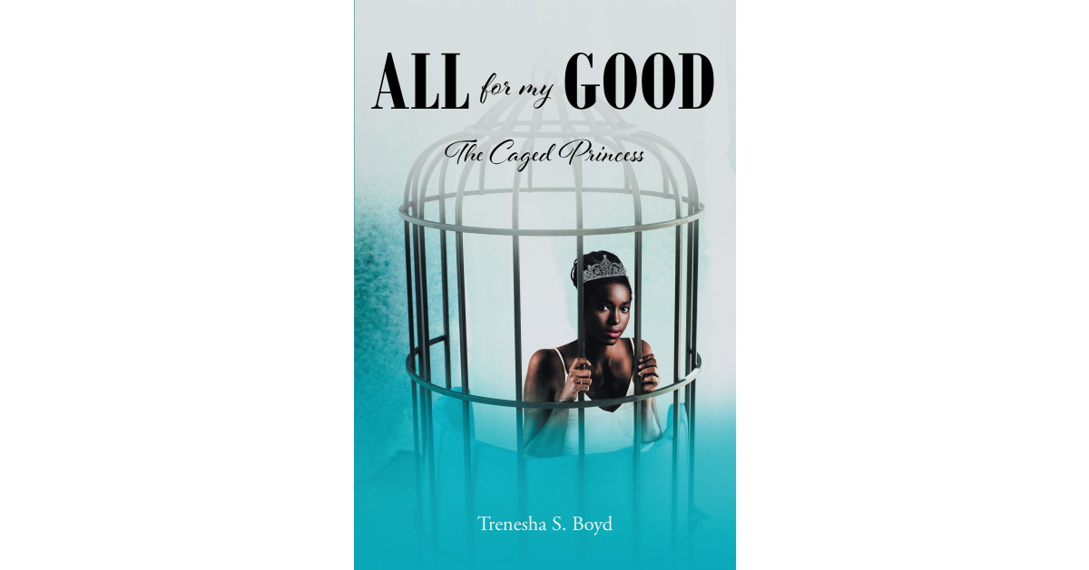 Trenesha S. Boyd’s Newly Released “All for my Good: The Caged Princess” is a Personal Look Into the Author’s Experiences with Arrest and Incarceration Trenesha S. Boyd’s Newly Released “All for my Good: The Caged Princess” is a Personal Look Into the Author’s Experiences with Arrest and Incarceration