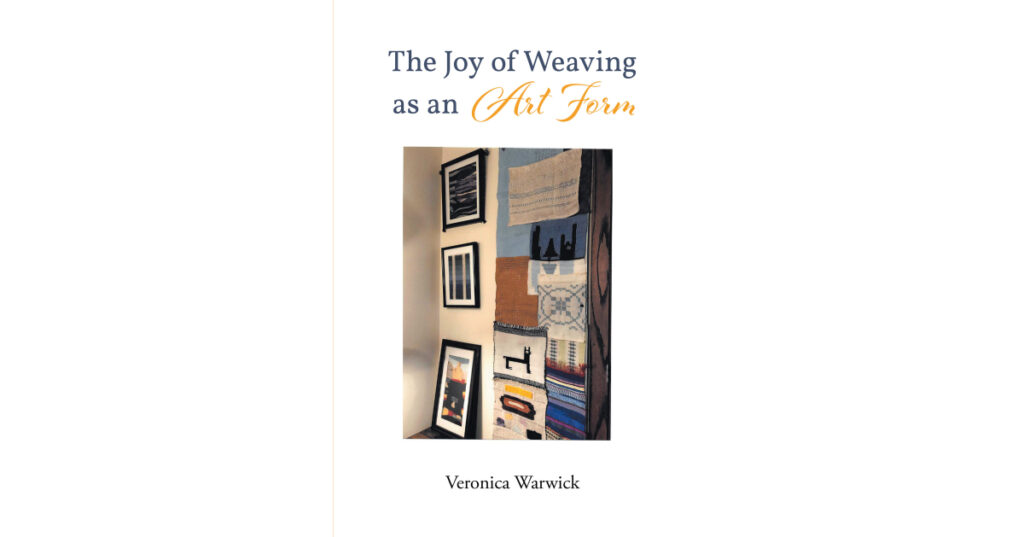 Veronica Warwick’s Newly Released "The Joy of Weaving as an Art Form" Offers Readers an Informative Discussion of the Beauty of Weaving