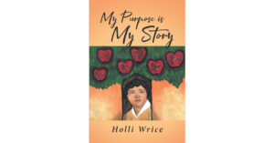 Author Holli Wrice’s New Book, "My Purpose is My Story," is an Autobiographical Account of the Author's Struggle with Grief and the Destructive Way She Coped with It