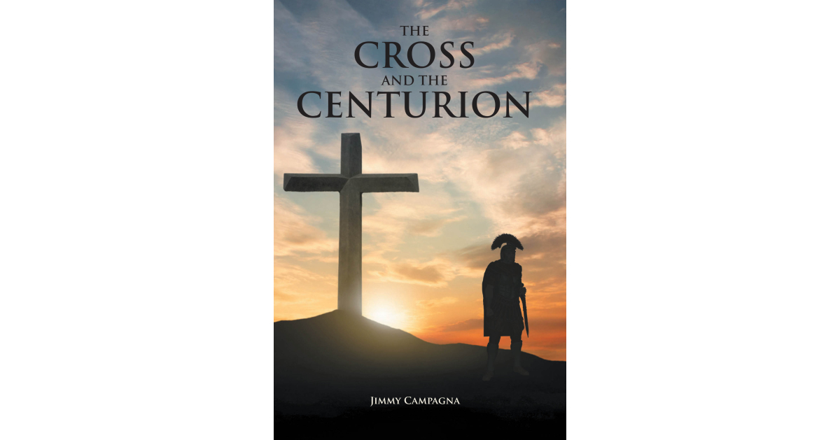 Author Jimmy Campagna’s New Book, “The Cross and the Centurion,” is a Thrilling Account of the Aftermath of the Crucifixion of Jesus Based on Biblical Facts