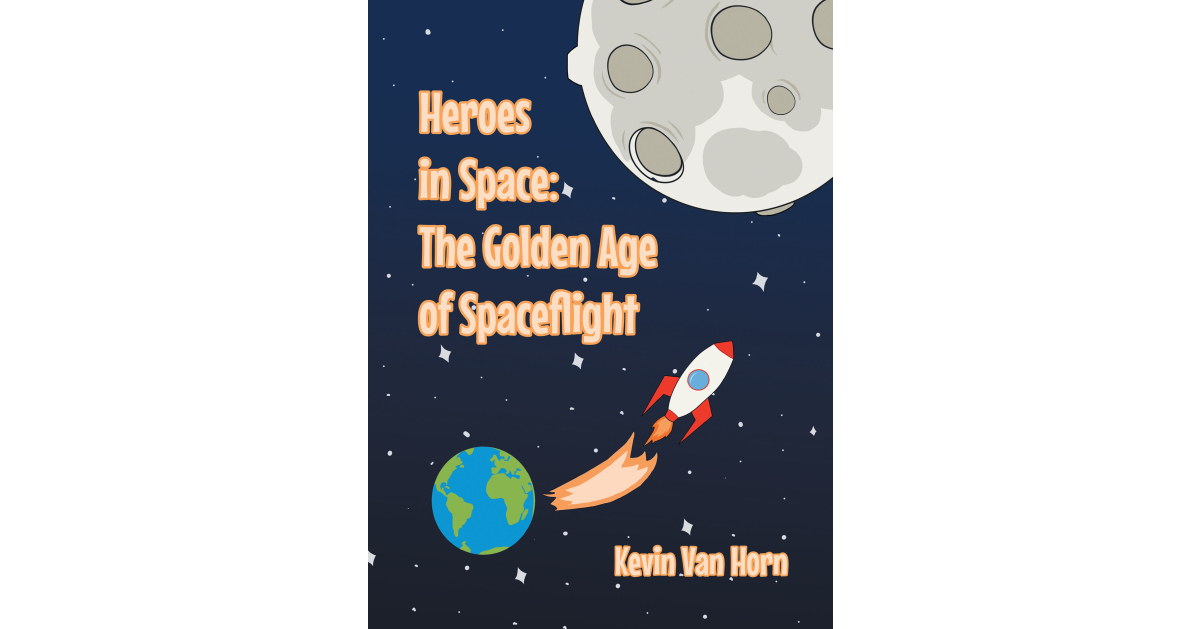 Author Kevin Van Horn’s New Book, “Heroes in Space: The Golden Age of Spaceflight,” Reveals How NASA’s Achievements to Get a Man on the Moon Forever Changed the World