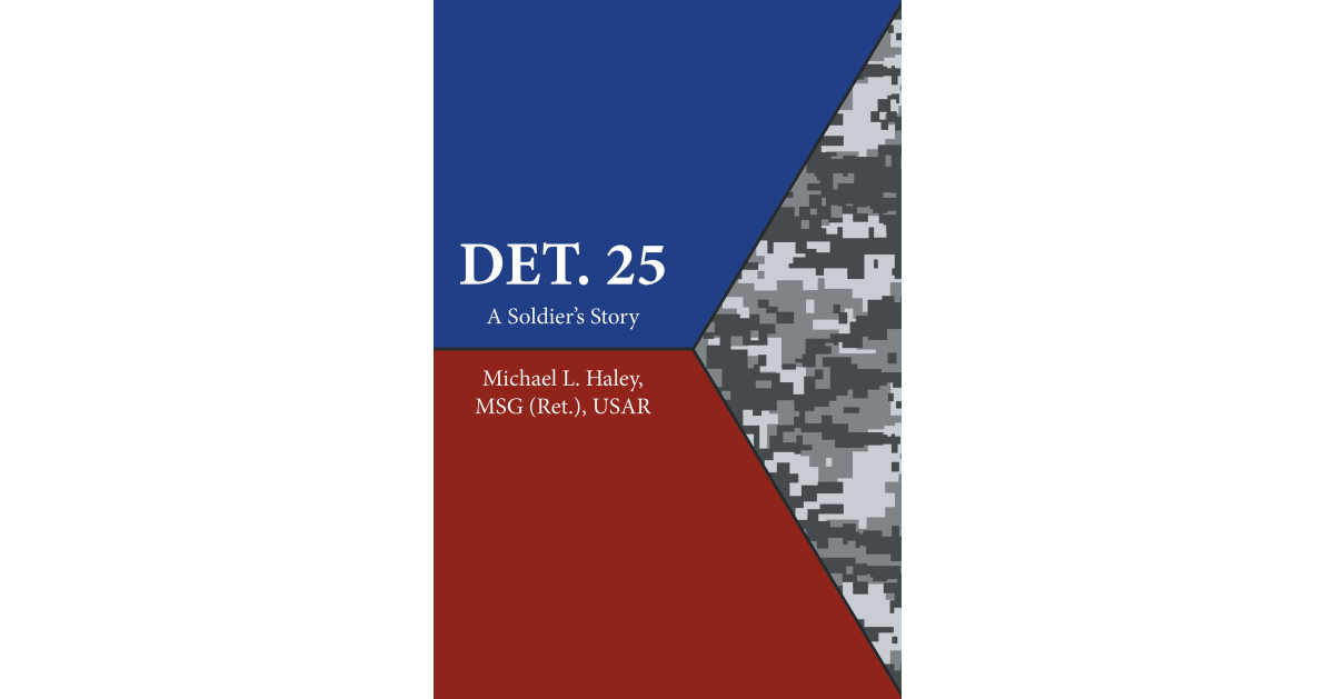 Author Michael L. Haley, MSG (Ret.), USAR’s New Book, “Det. 25: A Soldier’s Story,” is an Autobiographical Account of the Author’s Year Overseas in Afghanistan