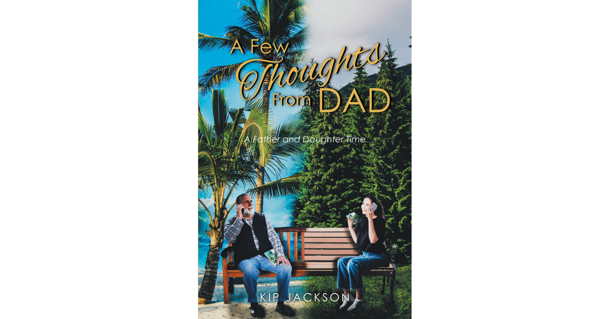 Kip Jackson’s Newly Released “A Few Thoughts From Dad: A Father and Daughter Time” is an Engaging Reflection on Parenting a Daughter in All Ages and Stages of Life