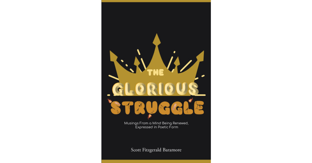 Scott Fitzgerald Baramore’s Newly Released "The Glorious Struggle: Musings From a Mind Being Renewed, Expressed in Poetic Form" is an Engaging Poetic Experience