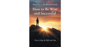 Warren W. Burnham’s Newly Released “How to Be Wise and Successful: That It May Be Well with You” is an Uplifting Selection of Key Memories and Relevant Scripture